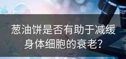 葱油饼是否有助于减缓身体细胞的衰老？